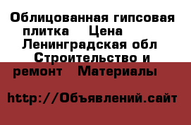 Облицованная гипсовая плитка  › Цена ­ 250 - Ленинградская обл. Строительство и ремонт » Материалы   